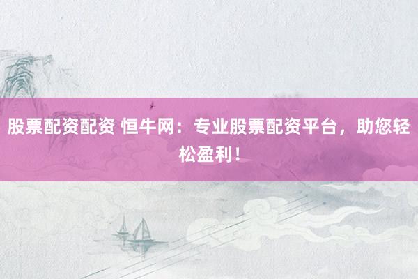 股票配资配资 恒牛网:专业股票配资平台,助您轻松盈利!