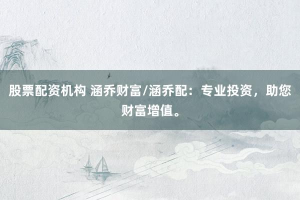 股票配资机构 涵乔财富/涵乔配：专业投资，助您财富增值。