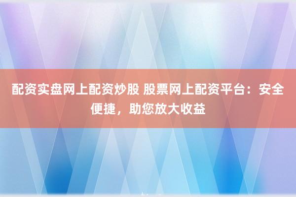 配资实盘网上配资炒股 股票网上配资平台：安全便捷，助您放大收益