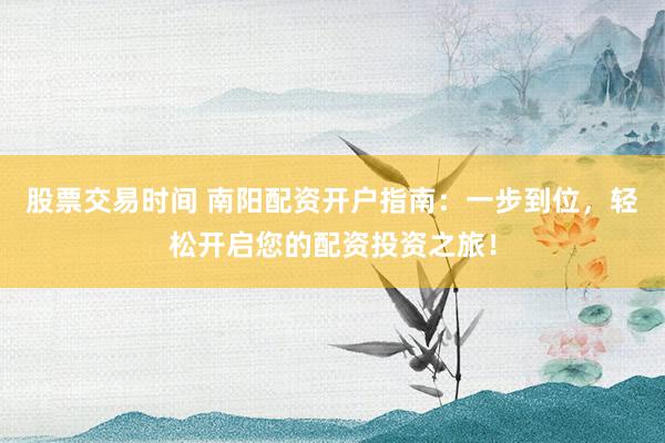 股票交易时间 南阳配资开户指南：一步到位，轻松开启您的配资投资之旅！