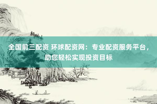 全国前三配资 环球配资网：专业配资服务平台，助您轻松实现投资目标