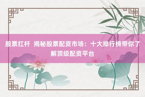 股票扛杆  揭秘股票配资市场：十大排行榜带你了解顶级配资平台
