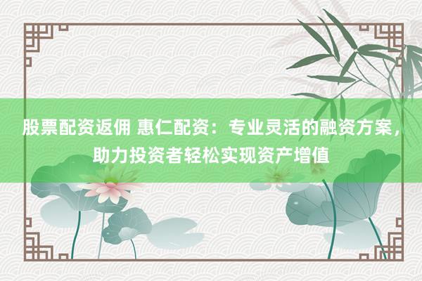 股票配资返佣 惠仁配资：专业灵活的融资方案，助力投资者轻松实现资产增值