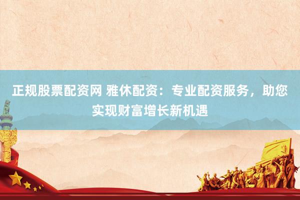 正规股票配资网 雅休配资：专业配资服务，助您实现财富增长新机遇