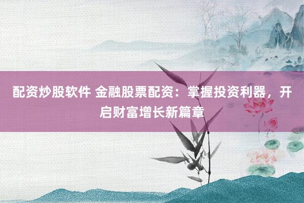 配资炒股软件 金融股票配资：掌握投资利器，开启财富增长新篇章