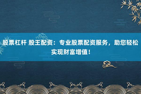 股票杠杆 股王配资：专业股票配资服务，助您轻松实现财富增值！