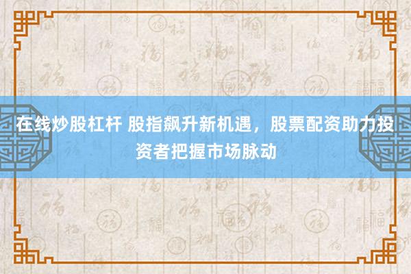 在线炒股杠杆 股指飙升新机遇，股票配资助力投资者把握市场脉动