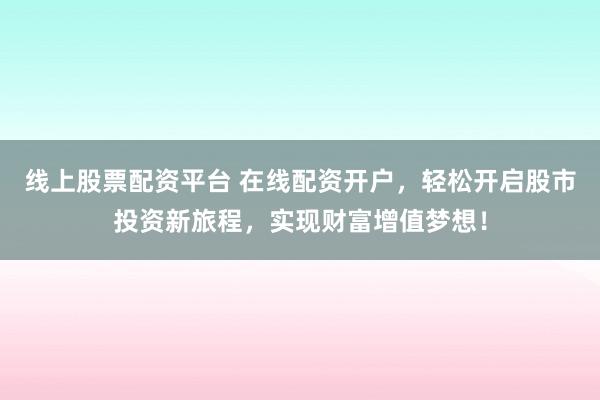 线上股票配资平台 在线配资开户，轻松开启股市投资新旅程，实现财富增值梦想！