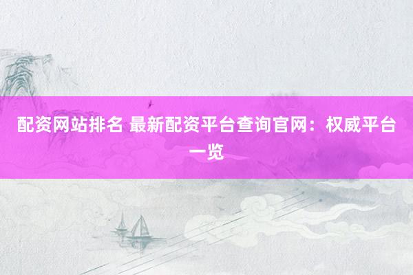 配资网站排名 最新配资平台查询官网：权威平台一览