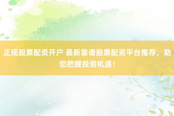 正规股票配资开户 最新靠谱股票配资平台推荐，助您把握投资机遇！