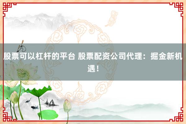 股票可以杠杆的平台 股票配资公司代理：掘金新机遇！