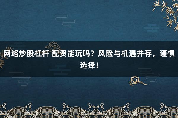 网络炒股杠杆 配资能玩吗？风险与机遇并存，谨慎选择！