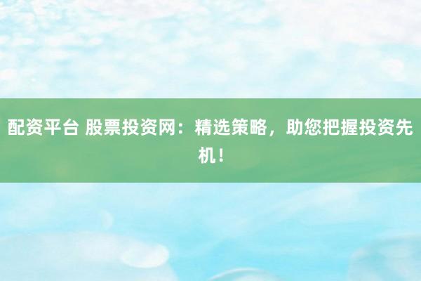 配资平台 股票投资网：精选策略，助您把握投资先机！