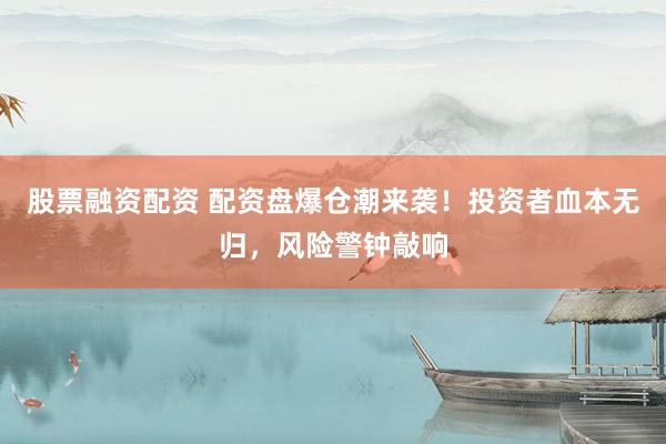 股票融资配资 配资盘爆仓潮来袭！投资者血本无归，风险警钟敲响