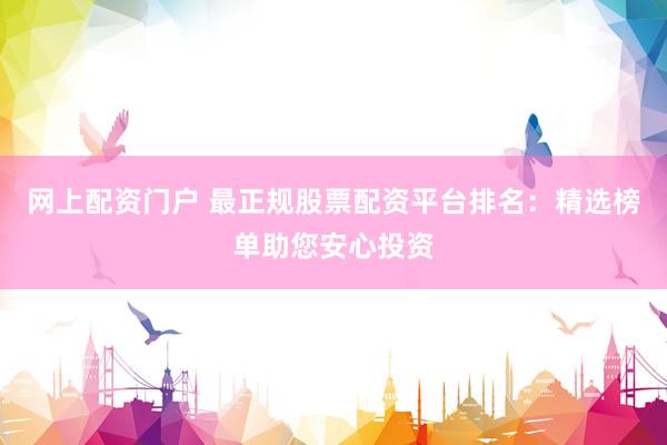 网上配资门户 最正规股票配资平台排名：精选榜单助您安心投资