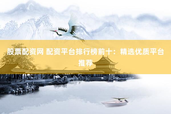 股票配资网 配资平台排行榜前十：精选优质平台推荐