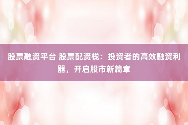 股票融资平台 股票配资栈：投资者的高效融资利器，开启股市新篇章