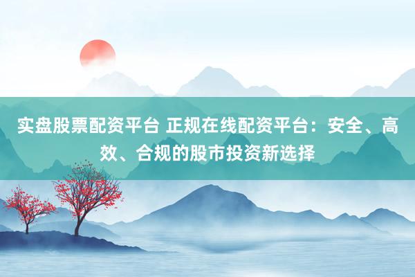实盘股票配资平台 正规在线配资平台：安全、高效、合规的股市投资新选择