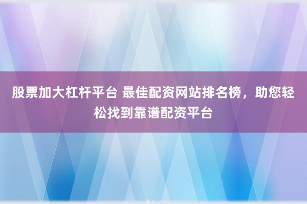 股票加大杠杆平台 最佳配资网站排名榜，助您轻松找到靠谱配资平台