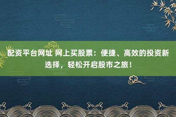 配资平台网址 网上买股票：便捷、高效的投资新选择，轻松开启股市之旅！