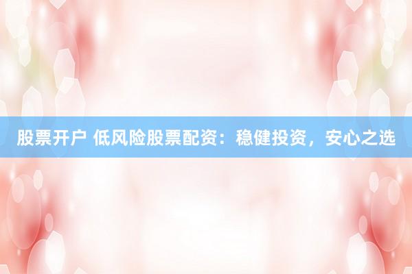 股票开户 低风险股票配资：稳健投资，安心之选