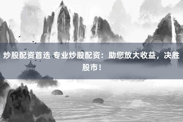 炒股配资首选 专业炒股配资：助您放大收益，决胜股市！