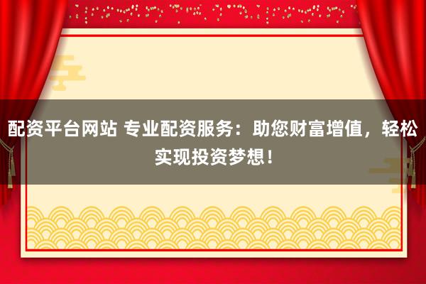 配资平台网站 专业配资服务：助您财富增值，轻松实现投资梦想！