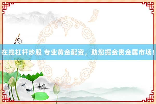 在线杠杆炒股 专业黄金配资，助您掘金贵金属市场！