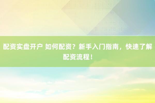配资实盘开户 如何配资？新手入门指南，快速了解配资流程！