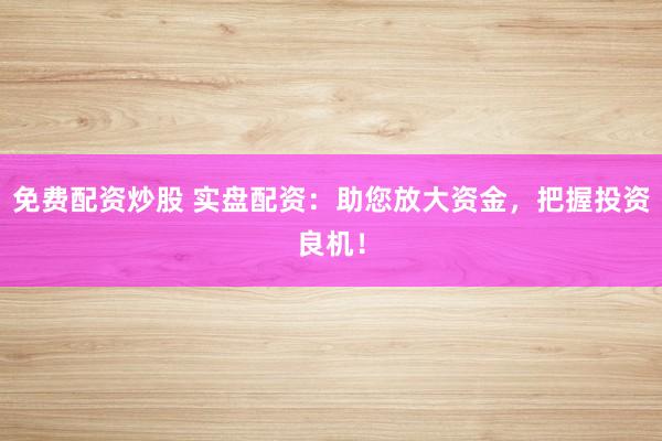 免费配资炒股 实盘配资：助您放大资金，把握投资良机！