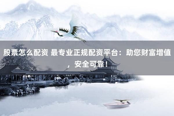 股票怎么配资 最专业正规配资平台：助您财富增值，安全可靠！