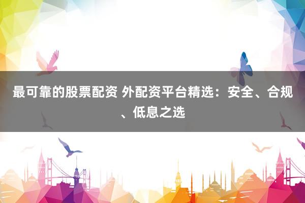 最可靠的股票配资 外配资平台精选：安全、合规、低息之选