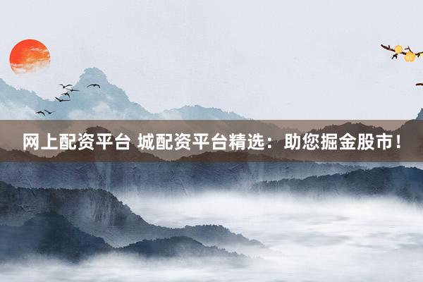 网上配资平台 城配资平台精选：助您掘金股市！