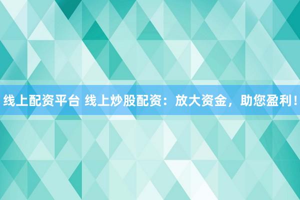 线上配资平台 线上炒股配资：放大资金，助您盈利！