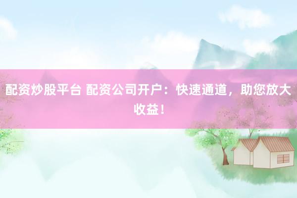 配资炒股平台 配资公司开户：快速通道，助您放大收益！