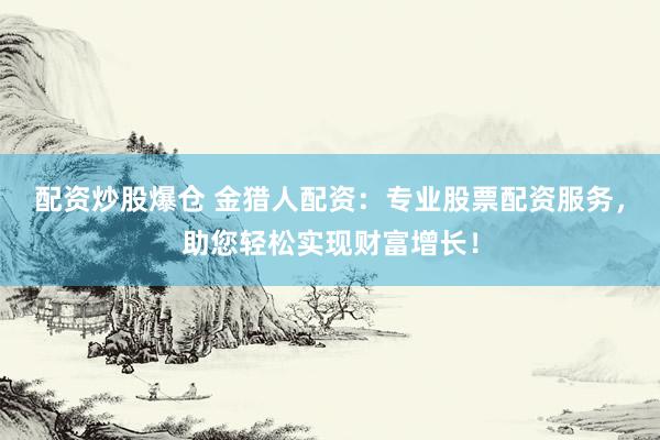 配资炒股爆仓 金猎人配资：专业股票配资服务，助您轻松实现财富增长！