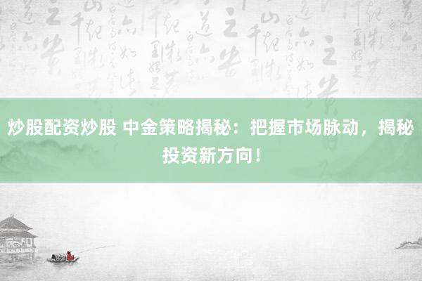 炒股配资炒股 中金策略揭秘：把握市场脉动，揭秘投资新方向！