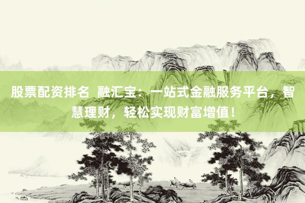 股票配资排名  融汇宝：一站式金融服务平台，智慧理财，轻松实现财富增值！