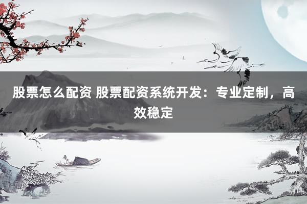 股票怎么配资 股票配资系统开发：专业定制，高效稳定
