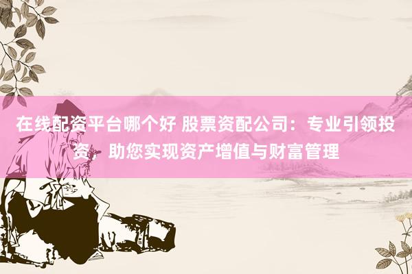 在线配资平台哪个好 股票资配公司：专业引领投资，助您实现资产增值与财富管理