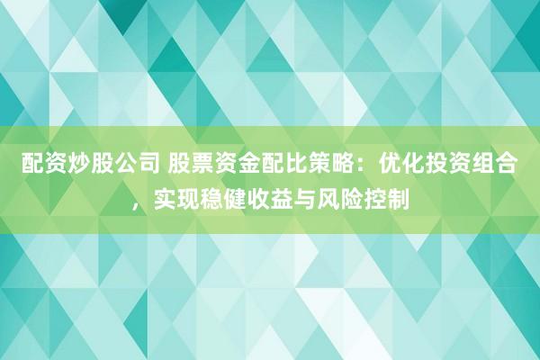 配资炒股公司 股票资金配比策略：优化投资组合，实现稳健收益与风险控制