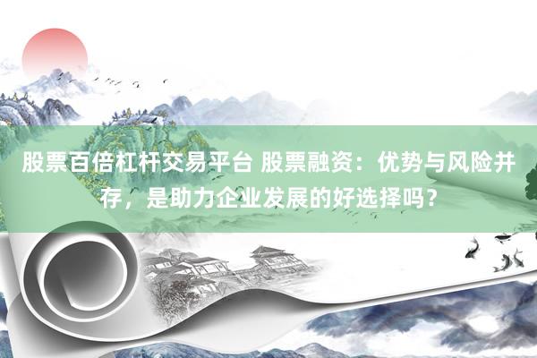 股票百倍杠杆交易平台 股票融资：优势与风险并存，是助力企业发展的好选择吗？