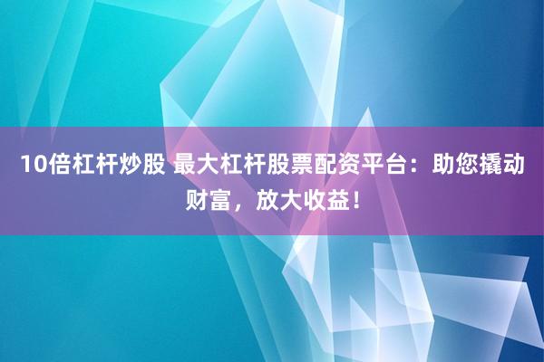 10倍杠杆炒股 最大杠杆股票配资平台：助您撬动财富，放大收益！
