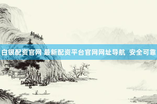 白银配资官网 最新配资平台官网网址导航  安全可靠
