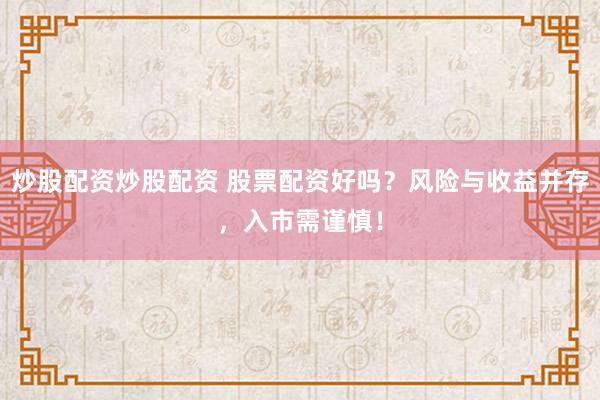炒股配资炒股配资 股票配资好吗？风险与收益并存，入市需谨慎！