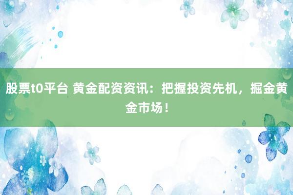 股票t0平台 黄金配资资讯：把握投资先机，掘金黄金市场！