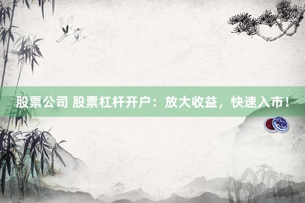 股票公司 股票杠杆开户：放大收益，快速入市！