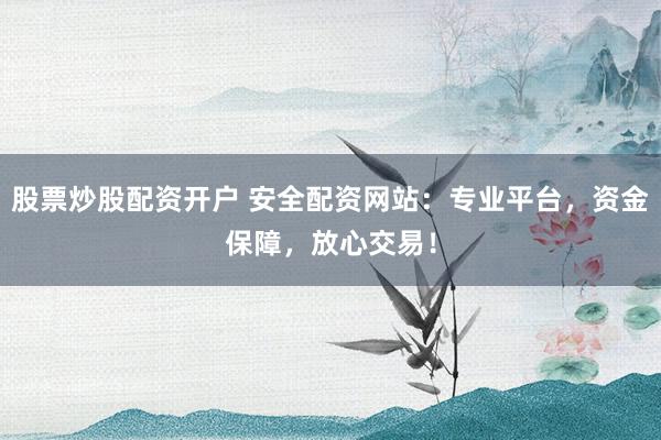 股票炒股配资开户 安全配资网站：专业平台，资金保障，放心交易！