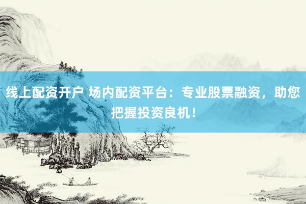 线上配资开户 场内配资平台：专业股票融资，助您把握投资良机！