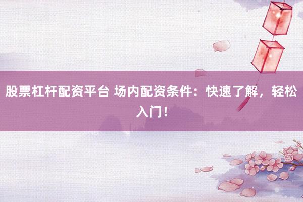 股票杠杆配资平台 场内配资条件：快速了解，轻松入门！